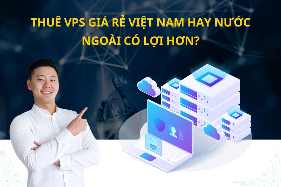 Thuê VPS giá rẻ Việt Nam hay nước ngoài có lợi hơn?
